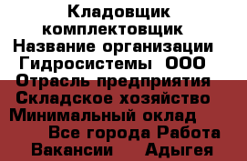 Кладовщик-комплектовщик › Название организации ­ Гидросистемы, ООО › Отрасль предприятия ­ Складское хозяйство › Минимальный оклад ­ 25 000 - Все города Работа » Вакансии   . Адыгея респ.